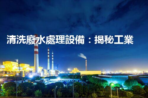 清洗廢水處理設備：揭秘工業(yè)污染的終結者？